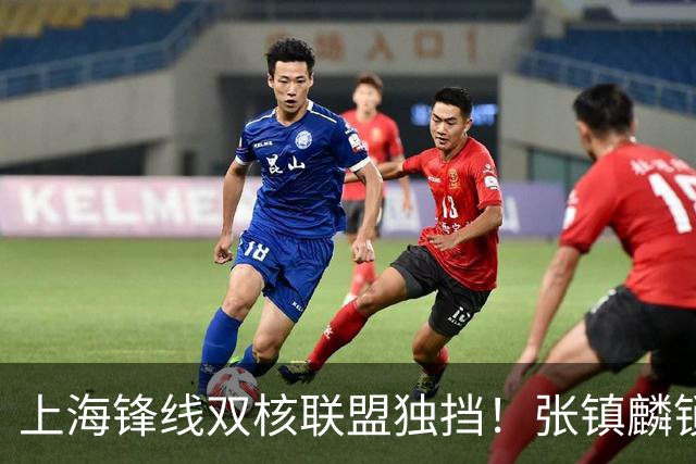 上海锋线双核联盟独挡！张镇麟锁死小外攻守齐爆，李弘权万金油！