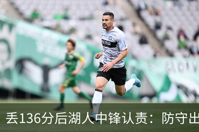 丢136分后湖人中锋认责：防守出问题都算我的
