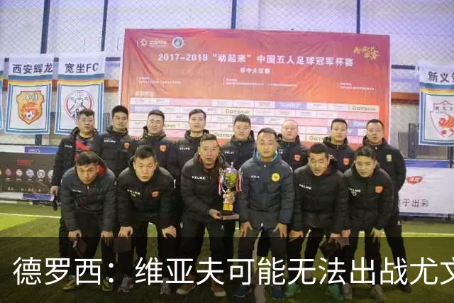 德罗西：维亚夫可能无法出战尤文；为自己与球迷的冲突道歉